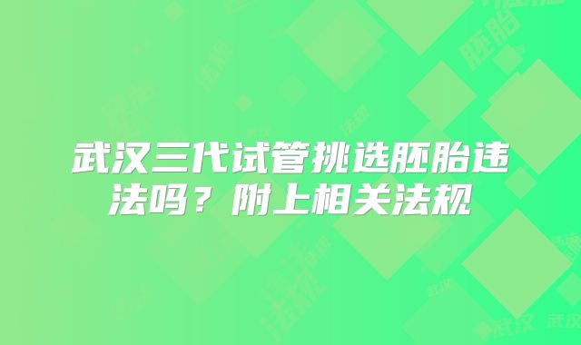 武汉三代试管挑选胚胎违法吗？附上相关法规