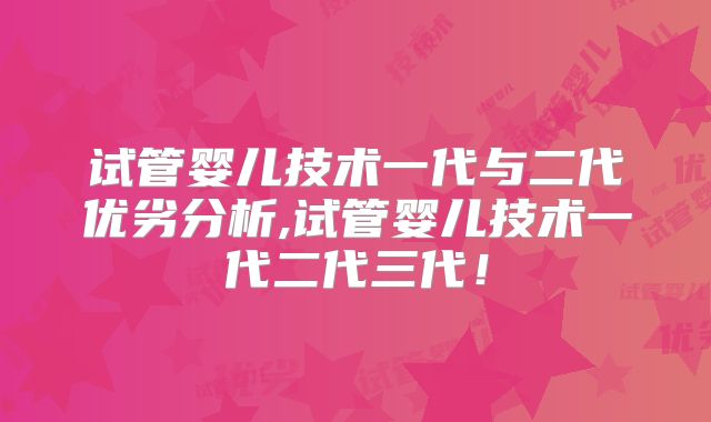 试管婴儿技术一代与二代优劣分析,试管婴儿技术一代二代三代！