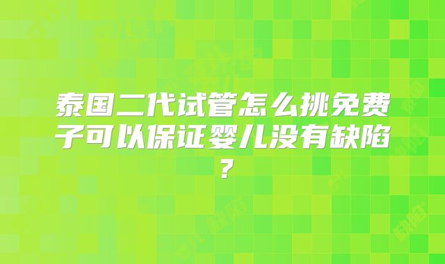 泰国二代试管怎么挑免费子可以保证婴儿没有缺陷？