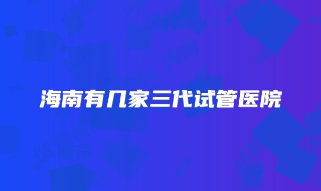 海南有几家三代试管医院