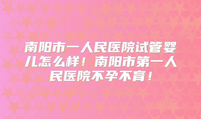 南阳市一人民医院试管婴儿怎么样！南阳市第一人民医院不孕不育！