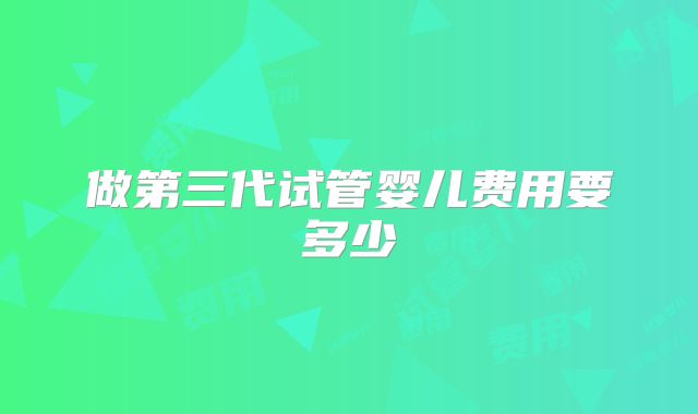 做第三代试管婴儿费用要多少