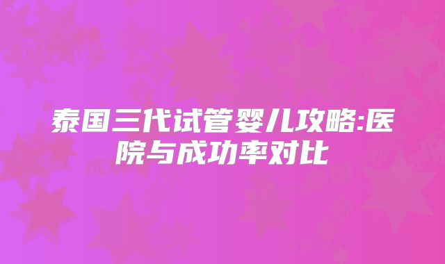 泰国三代试管婴儿攻略:医院与成功率对比