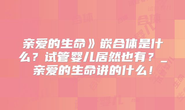 亲爱的生命》嵌合体是什么?试管婴儿居然也有?_亲爱的生命讲的什么!