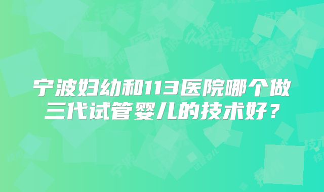 宁波妇幼和113医院哪个做三代试管婴儿的技术好?