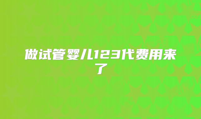 做试管婴儿123代费用来了