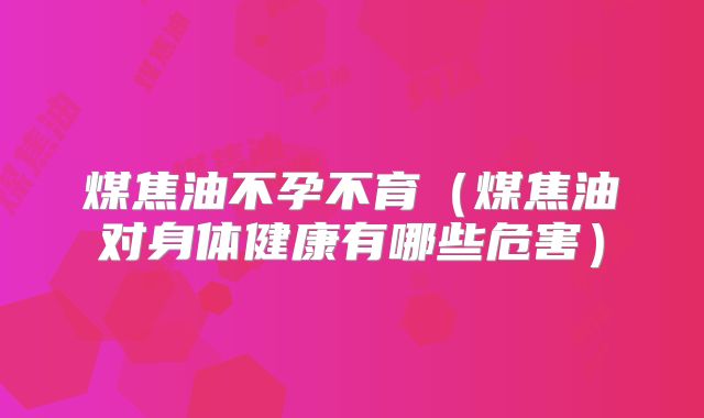 煤焦油不孕不育（煤焦油对身体健康有哪些危害）