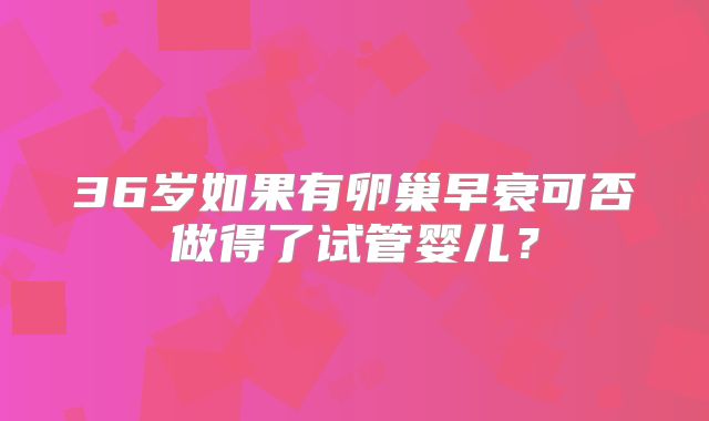36岁如果有卵巢早衰可否做得了试管婴儿？