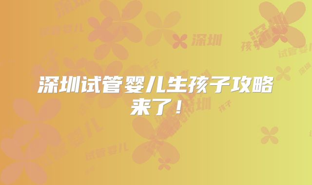 深圳试管婴儿生孩子攻略来了!