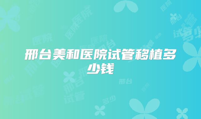 邢台美和医院试管移植多少钱
