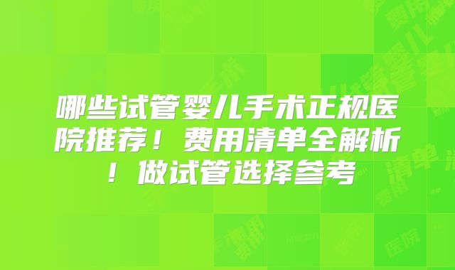 哪些试管婴儿手术正规医院推荐！费用清单全解析！做试管选择参考