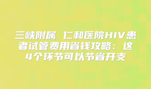 三峡附属 仁和医院HIV患者试管费用省钱攻略：这4个环节可以节省开支