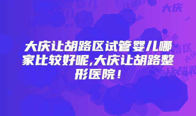 大庆让胡路区试管婴儿哪家比较好呢,大庆让胡路整形医院！