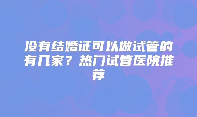 没有结婚证可以做试管的有几家？热门试管医院推荐