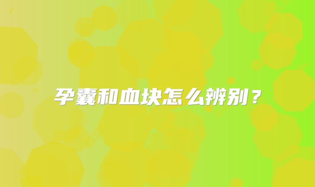 孕囊和血块怎么辨别?
