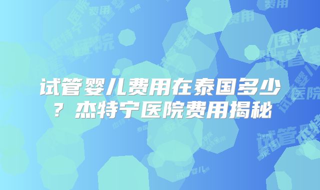 试管婴儿费用在泰国多少？杰特宁医院费用揭秘