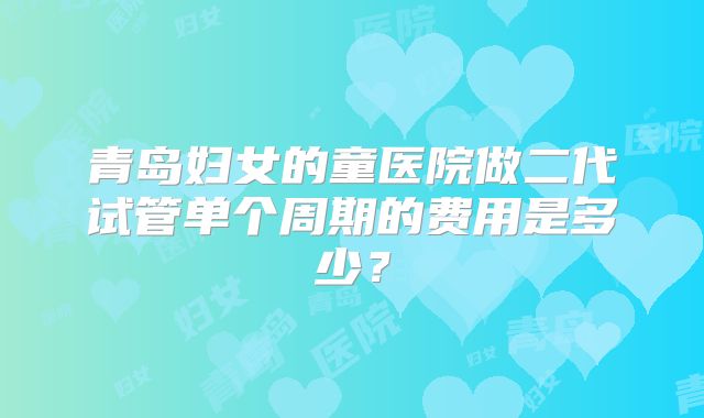 青岛妇女的童医院做二代试管单个周期的费用是多少？