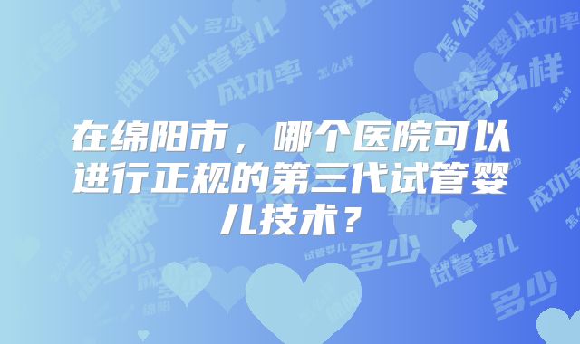 在绵阳市，哪个医院可以进行正规的第三代试管婴儿技术？