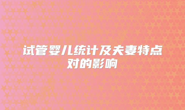 试管婴儿统计及夫妻特点对的影响