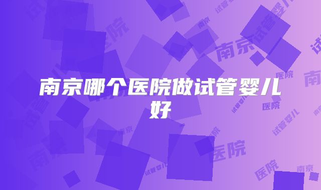 南京哪个医院做试管婴儿好