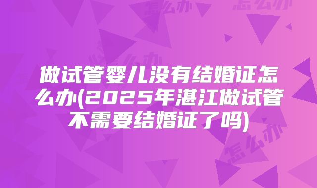做试管婴儿没有结婚证怎么办(2025年湛江做试管不需要结婚证了吗)