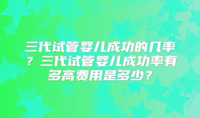 三代试管婴儿成功的几率？三代试管婴儿成功率有多高费用是多少？