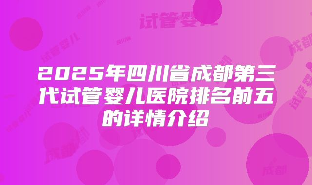 2025年四川省成都第三代试管婴儿医院排名前五的详情介绍