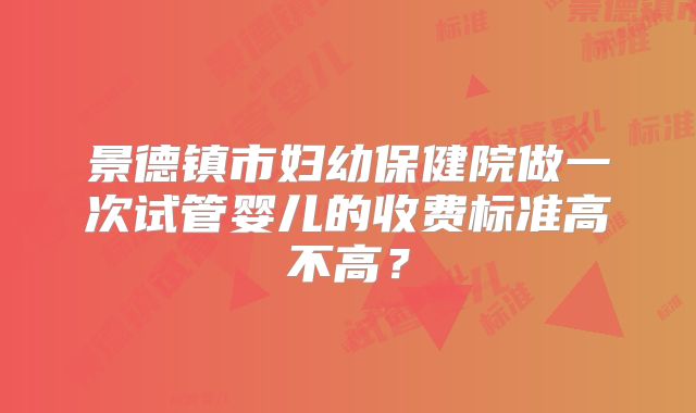 景德镇市妇幼保健院做一次试管婴儿的收费标准高不高?