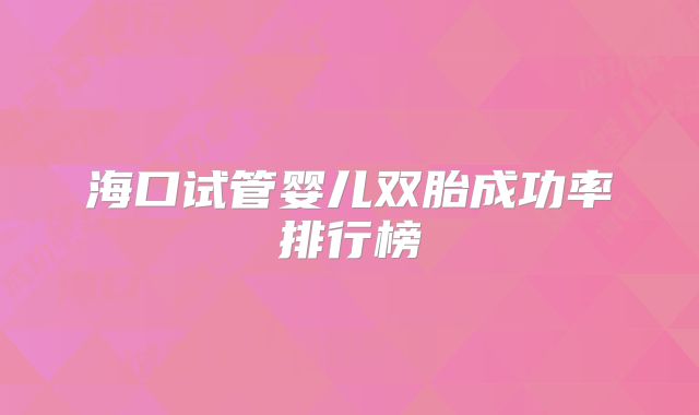 海口试管婴儿双胎成功率排行榜