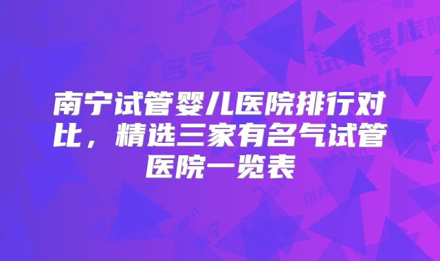 南宁试管婴儿医院排行对比，精选三家有名气试管医院一览表