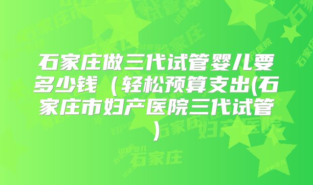 石家庄做三代试管婴儿要多少钱(轻松预算支出(石家庄市妇产医院三代试管)
