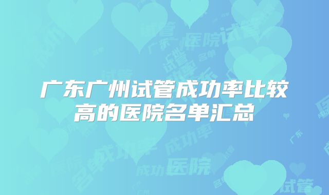 广东广州试管成功率比较高的医院名单汇总