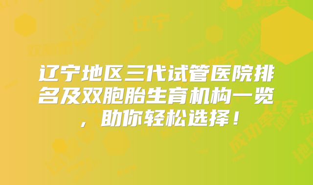 辽宁地区三代试管医院排名及双胞胎生育机构一览，助你轻松选择！