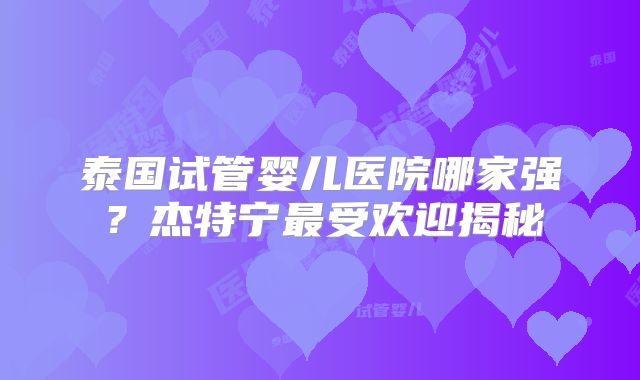 泰国试管婴儿医院哪家强?杰特宁最受欢迎揭秘