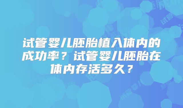 试管婴儿胚胎植入体内的成功率？试管婴儿胚胎在体内存活多久？