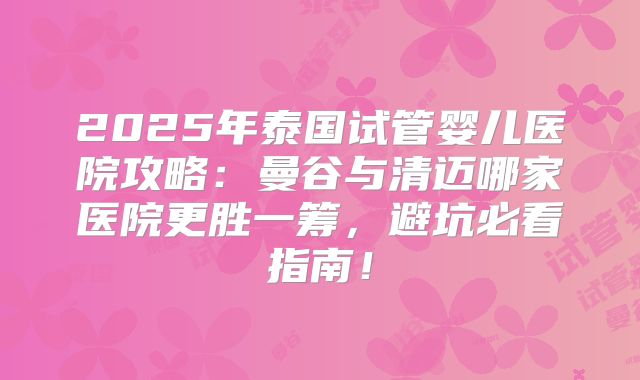 2025年泰国试管婴儿医院攻略：曼谷与清迈哪家医院更胜一筹，避坑必看指南！