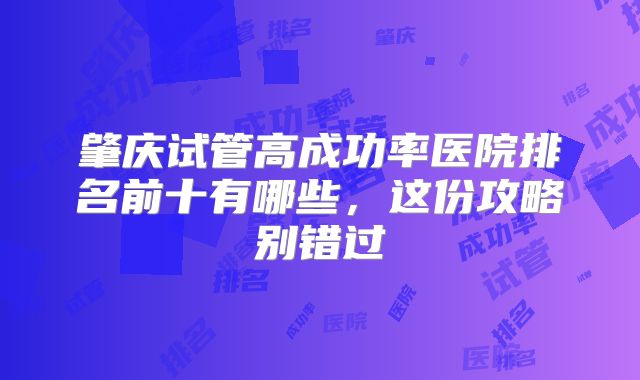 肇庆试管高成功率医院排名前十有哪些,这份攻略别错过