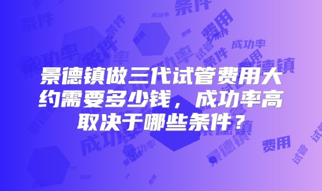 景德镇做三代试管费用大约需要多少钱，成功率高取决于哪些条件？