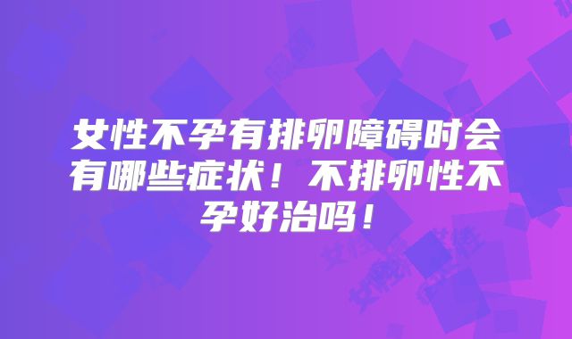 女性不孕有排卵障碍时会有哪些症状！不排卵性不孕好治吗！