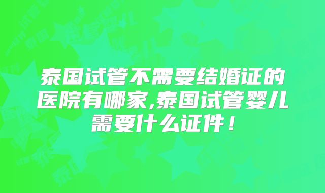 泰国试管不需要结婚证的医院有哪家,泰国试管婴儿需要什么证件！