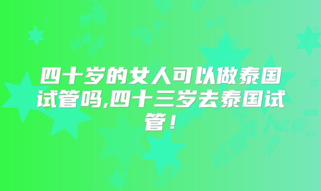 四十岁的女人可以做泰国试管吗,四十三岁去泰国试管！
