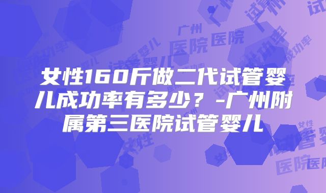 女性160斤做二代试管婴儿成功率有多少？-广州附属第三医院试管婴儿