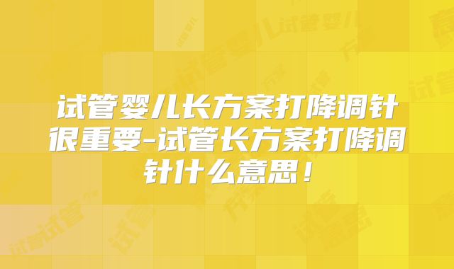 试管婴儿长方案打降调针很重要-试管长方案打降调针什么意思!