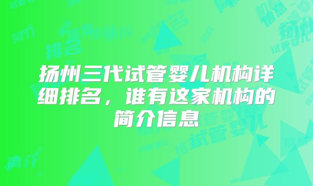 扬州三代试管婴儿机构详细排名，谁有这家机构的简介信息