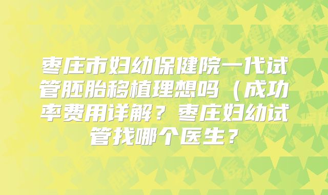 枣庄市妇幼保健院一代试管胚胎移植理想吗（成功率费用详解？枣庄妇幼试管找哪个医生？