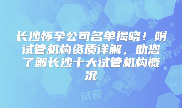 长沙怀孕公司名单揭晓！附试管机构资质详解，助您了解长沙十大试管机构概况