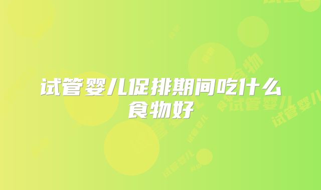 试管婴儿促排期间吃什么食物好