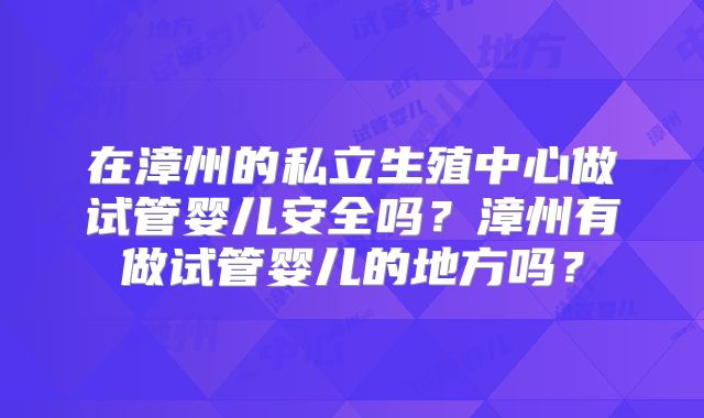 在漳州的私立生殖中心做试管婴儿安全吗？漳州有做试管婴儿的地方吗？