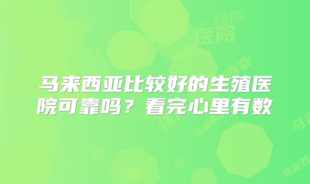 马来西亚比较好的生殖医院可靠吗?看完心里有数