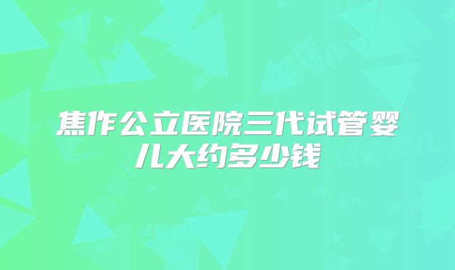 焦作公立医院三代试管婴儿大约多少钱